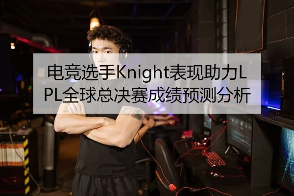 电竞选手Knight表现助力LPL全球总决赛成绩预测分析