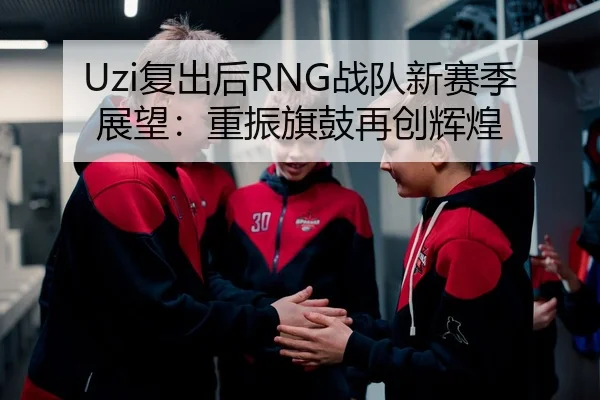 Uzi复出后RNG战队新赛季展望：重振旗鼓再创辉煌